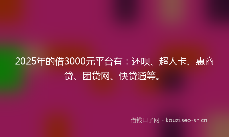 2025年的借3000元平台有：还呗、超人卡、惠商贷、团贷网、快贷通等。