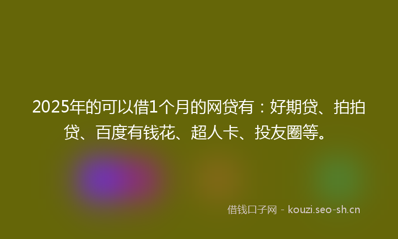 2025年的可以借1个月的网贷有：好期贷、拍拍贷、百度有钱花、超人卡、投友圈等。