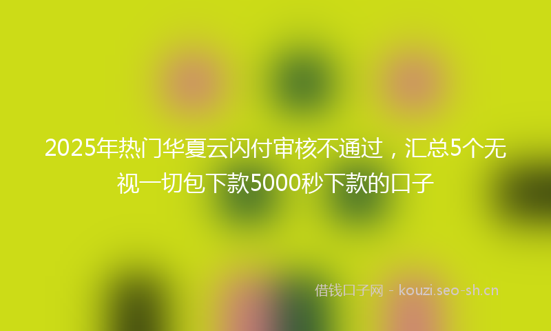 2025年热门华夏云闪付审核不通过，汇总5个无视一切包下款5000秒下款的口子