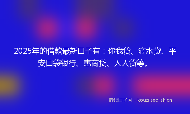2025年的借款最新口子有：你我贷、滴水贷、平安口袋银行、惠商贷、人人贷等。