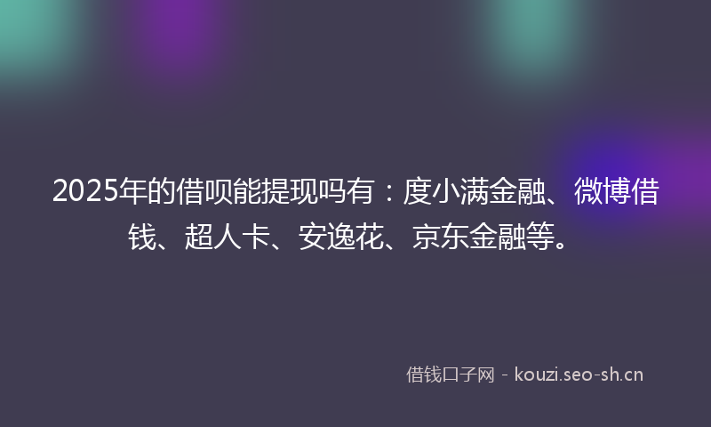 2025年的借呗能提现吗有：度小满金融、微博借钱、超人卡、安逸花、京东金融等。