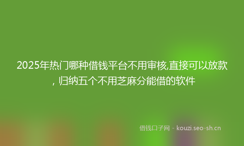 2025年热门哪种借钱平台不用审核,直接可以放款，归纳五个不用芝麻分能借的软件