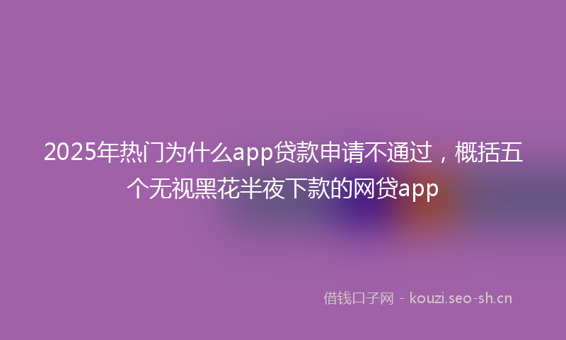 2025年热门为什么app贷款申请不通过，概括五个无视黑花半夜下款的网贷app