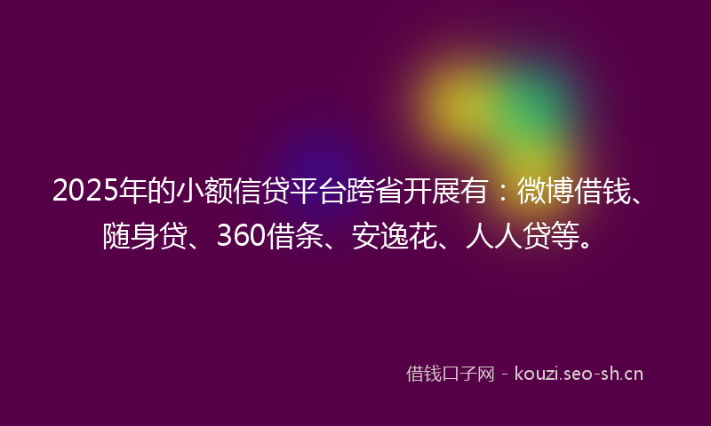 2025年的小额信贷平台跨省开展有：微博借钱、随身贷、360借条、安逸花、人人贷等。
