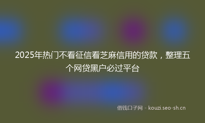 2025年热门不看征信看芝麻信用的贷款，整理五个网贷黑户必过平台