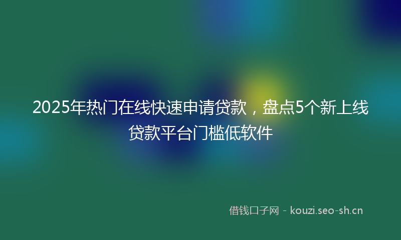 2025年热门在线快速申请贷款，盘点5个新上线贷款平台门槛低软件