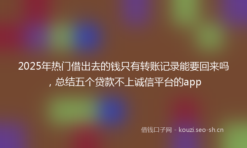 2025年热门借出去的钱只有转账记录能要回来吗，总结五个贷款不上诚信平台的app