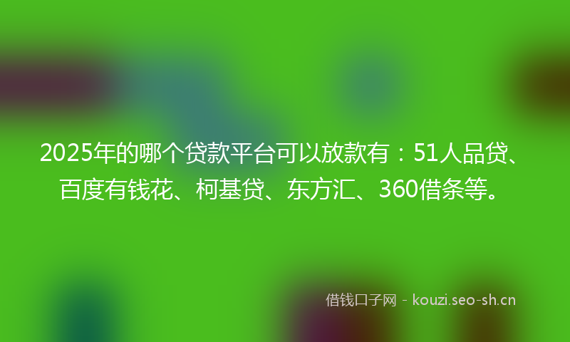 2025年的哪个贷款平台可以放款有：51人品贷、百度有钱花、柯基贷、东方汇、360借条等。