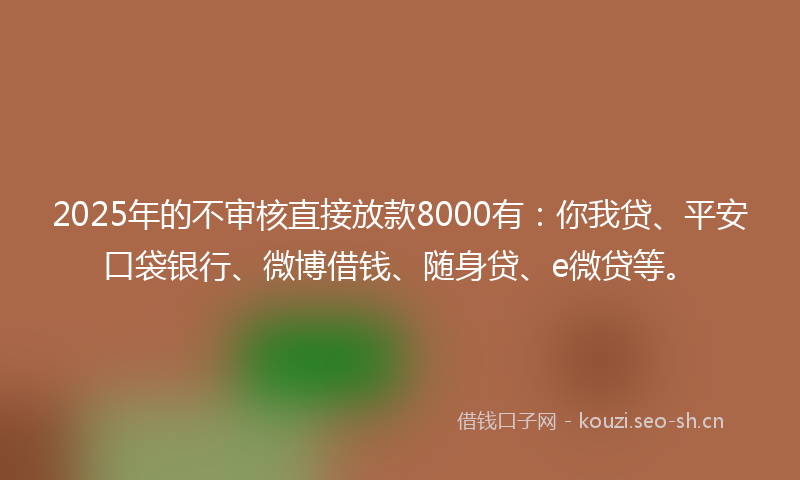 2025年的不审核直接放款8000有：你我贷、平安口袋银行、微博借钱、随身贷、e微贷等。