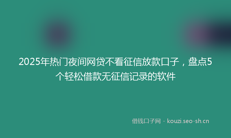 2025年热门夜间网贷不看征信放款口子,盘点5个轻松借款无征信记录的软件
