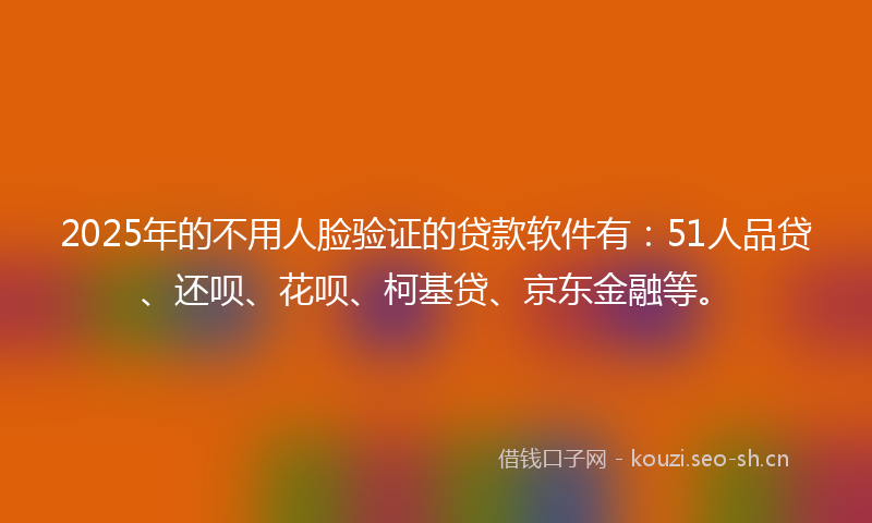 2025年的不用人脸验证的贷款软件有：51人品贷、还呗、花呗、柯基贷、京东金融等。