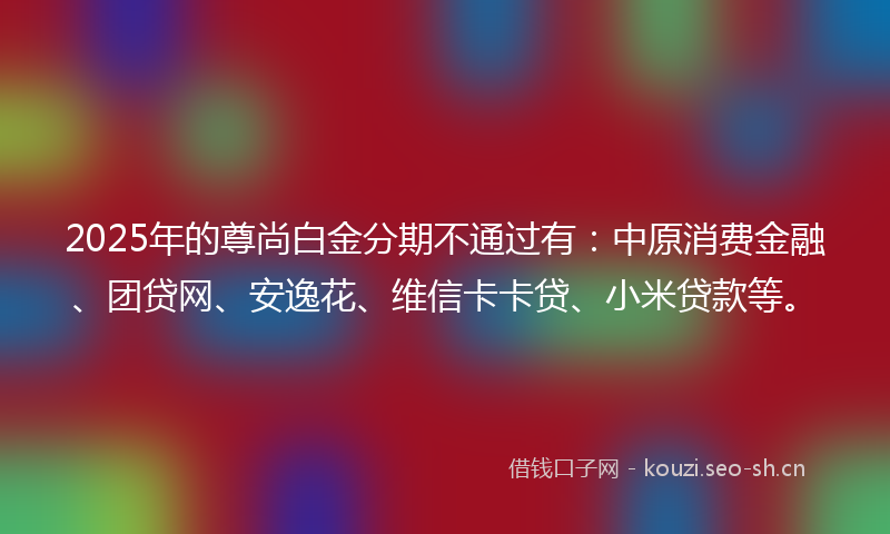 2025年的尊尚白金分期不通过有：中原消费金融、团贷网、安逸花、维信卡卡贷、小米贷款等。