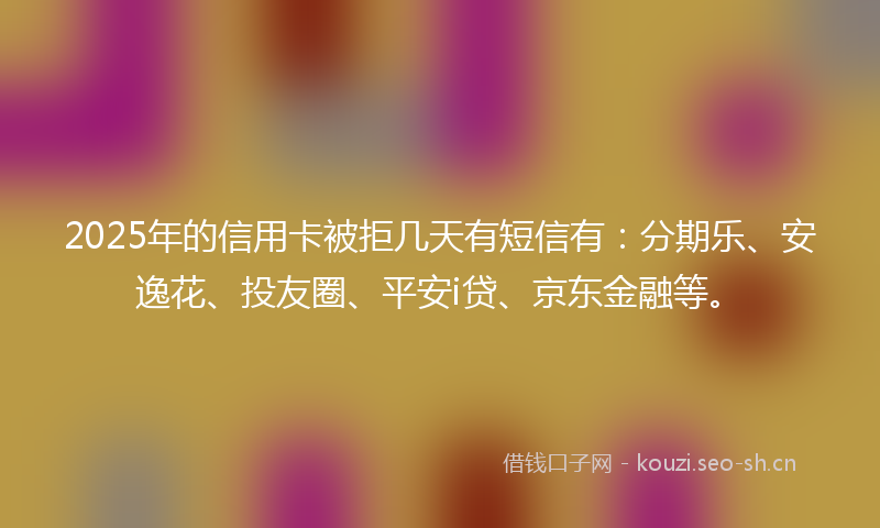 2025年的信用卡被拒几天有短信有：分期乐、安逸花、投友圈、平安i贷、京东金融等。