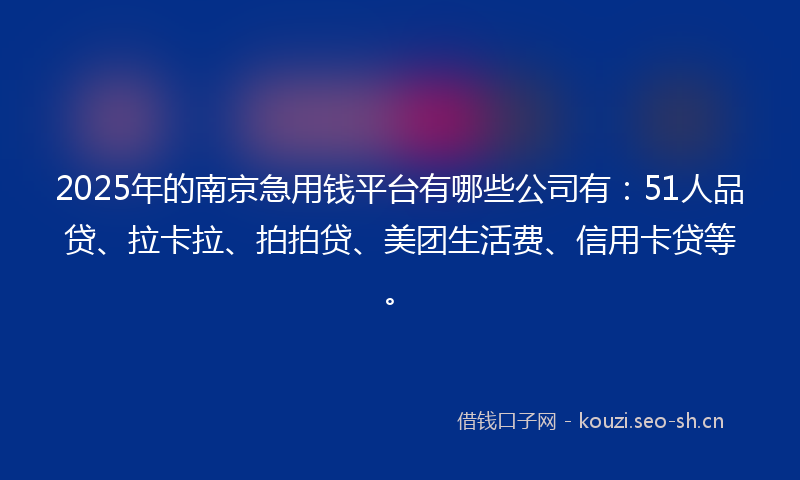 2025年的南京急用钱平台有哪些公司有：51人品贷、拉卡拉、拍拍贷、美团生活费、信用卡贷等。