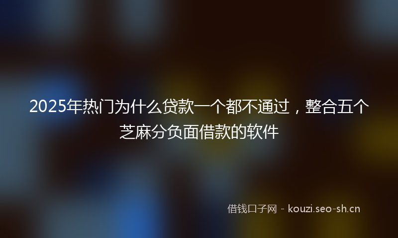 2025年热门为什么贷款一个都不通过，整合五个芝麻分负面借款的软件