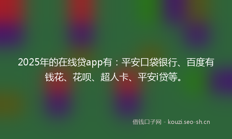 2025年的在线贷app有：平安口袋银行、百度有钱花、花呗、超人卡、平安i贷等。