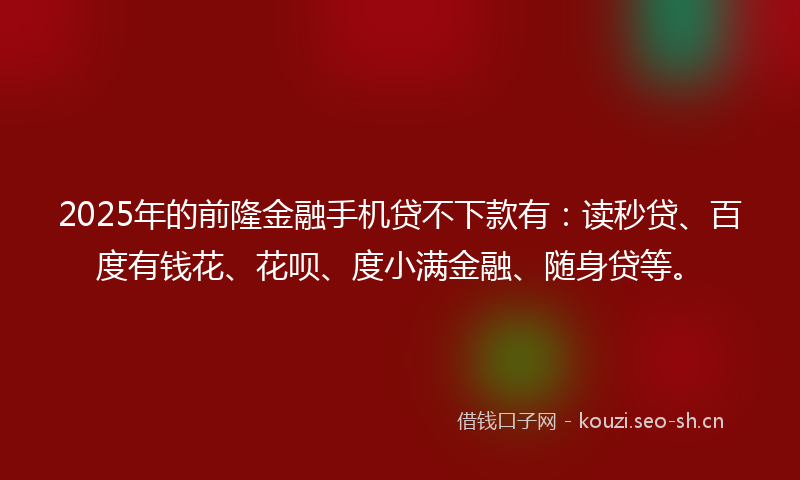 2025年的前隆金融手机贷不下款有：读秒贷、百度有钱花、花呗、度小满金融、随身贷等。