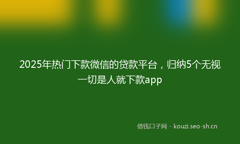 2025年热门下款微信的贷款平台，归纳5个无视一切是人就下款app