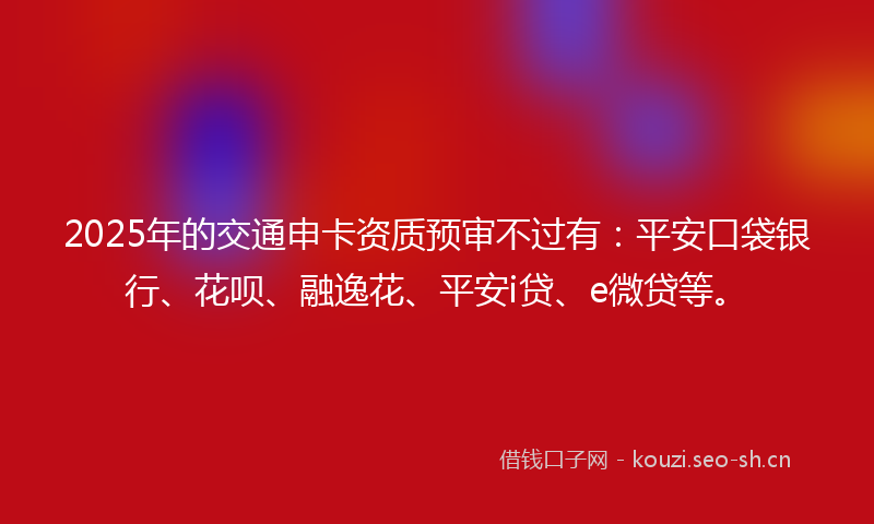 2025年的交通申卡资质预审不过有：平安口袋银行、花呗、融逸花、平安i贷、e微贷等。