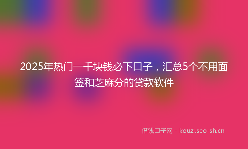2025年热门一千块钱必下口子，汇总5个不用面签和芝麻分的贷款软件