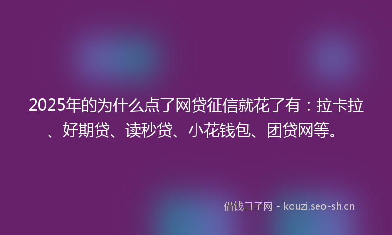 2025年的为什么点了网贷征信就花了有：拉卡拉、好期贷、读秒贷、小花钱包、团贷网等。