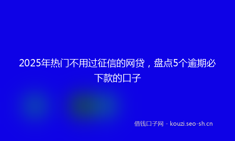 2025年热门不用过征信的网贷，盘点5个逾期必下款的口子