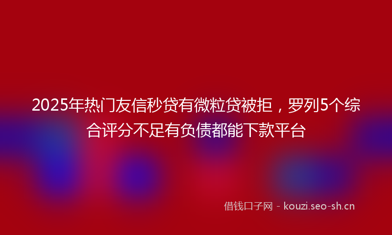 2025年热门友信秒贷有微粒贷被拒，罗列5个综合评分不足有负债都能下款平台