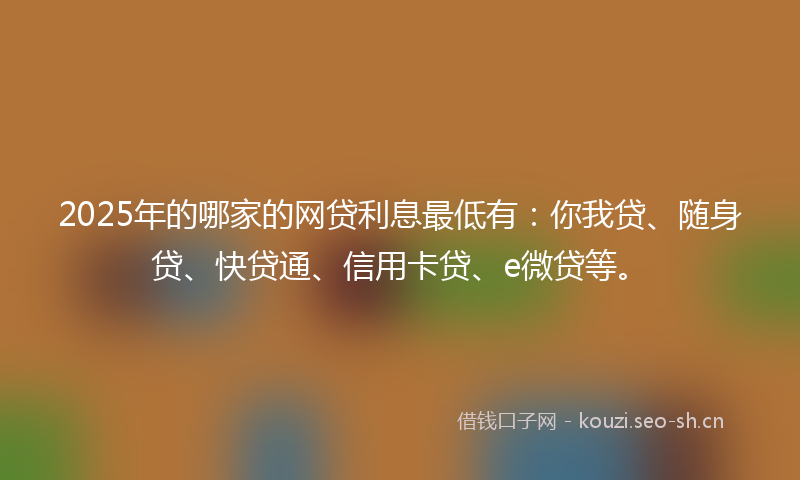 2025年的哪家的网贷利息最低有：你我贷、随身贷、快贷通、信用卡贷、e微贷等。