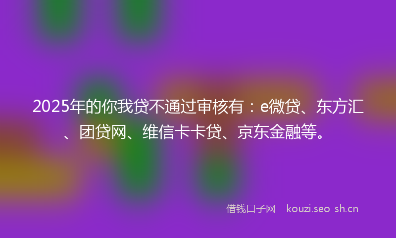 2025年的你我贷不通过审核有：e微贷、东方汇、团贷网、维信卡卡贷、京东金融等。