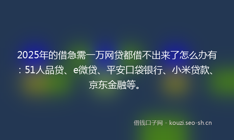 2025年的借急需一万网贷都借不出来了怎么办有：51人品贷、e微贷、平安口袋银行、小米贷款、京东金融等。