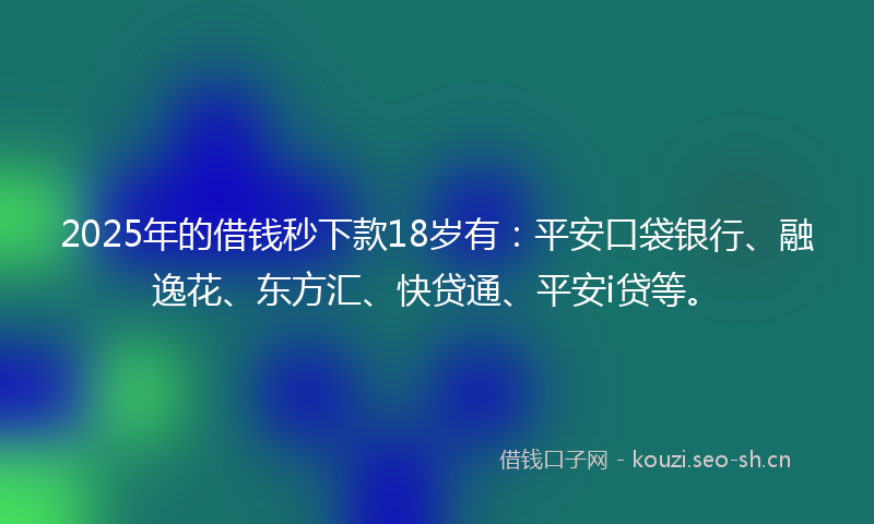 2025年的借钱秒下款18岁有：平安口袋银行、融逸花、东方汇、快贷通、平安i贷等。