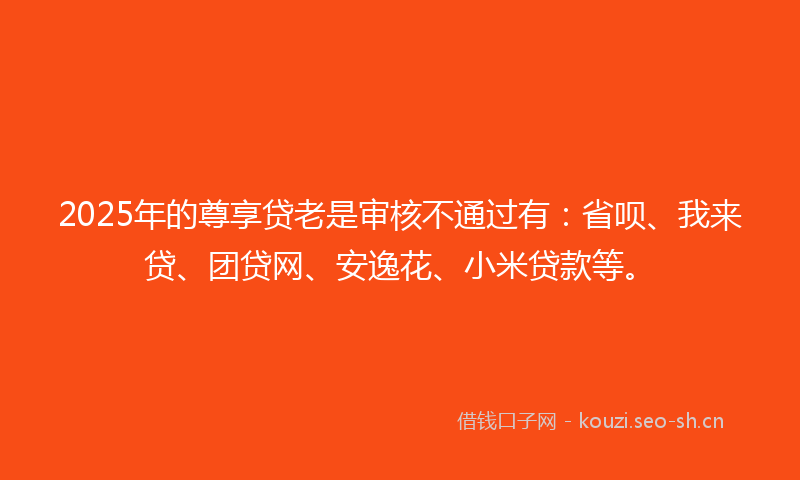 2025年的尊享贷老是审核不通过有：省呗、我来贷、团贷网、安逸花、小米贷款等。