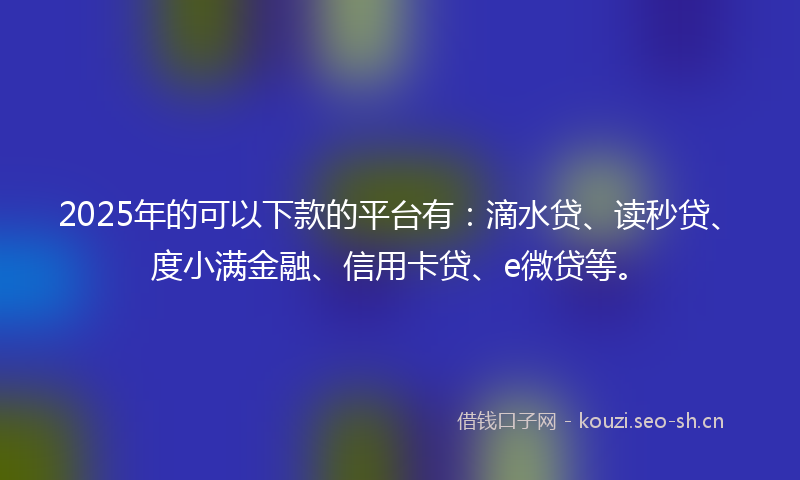 2025年的可以下款的平台有：滴水贷、读秒贷、度小满金融、信用卡贷、e微贷等。