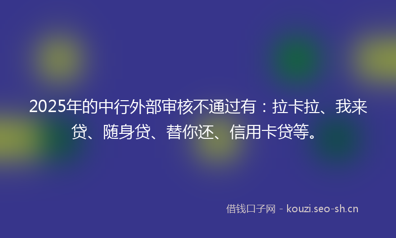 2025年的中行外部审核不通过有：拉卡拉、我来贷、随身贷、替你还、信用卡贷等。