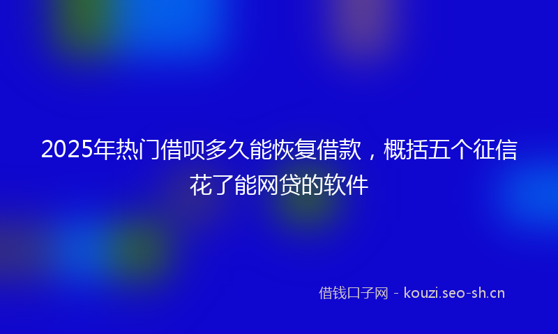 2025年热门借呗多久能恢复借款，概括五个征信花了能网贷的软件