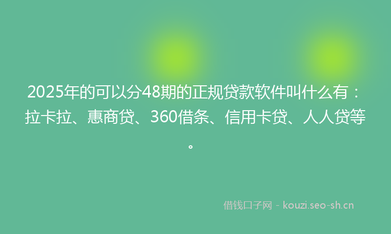 2025年的可以分48期的正规贷款软件叫什么有：拉卡拉、惠商贷、360借条、信用卡贷、人人贷等。