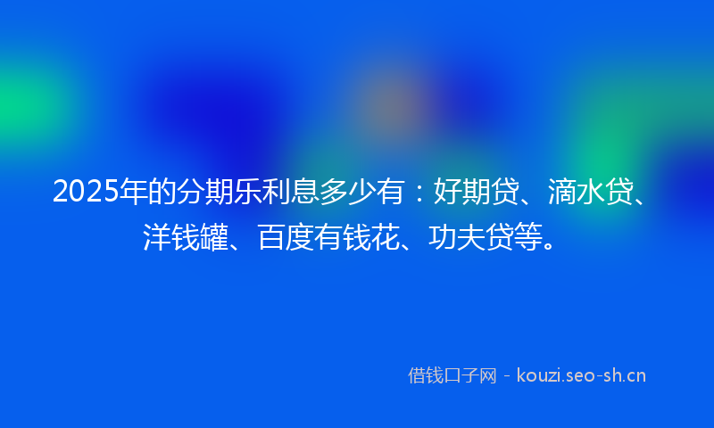 2025年的分期乐利息多少有：好期贷、滴水贷、洋钱罐、百度有钱花、功夫贷等。