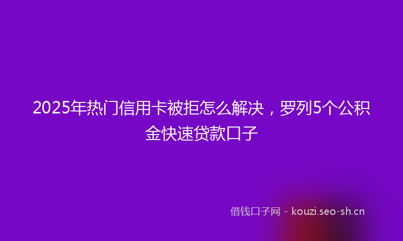2025年热门信用卡被拒怎么解决，罗列5个公积金快速贷款口子
