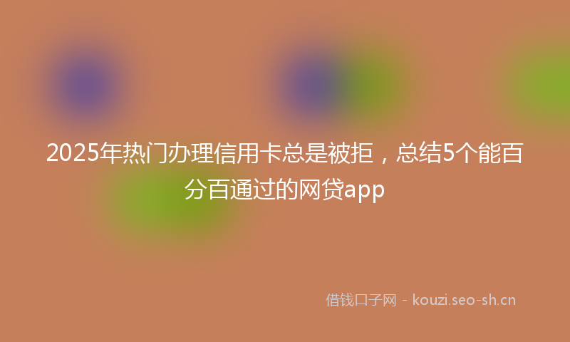 2025年热门办理信用卡总是被拒，总结5个能百分百通过的网贷app