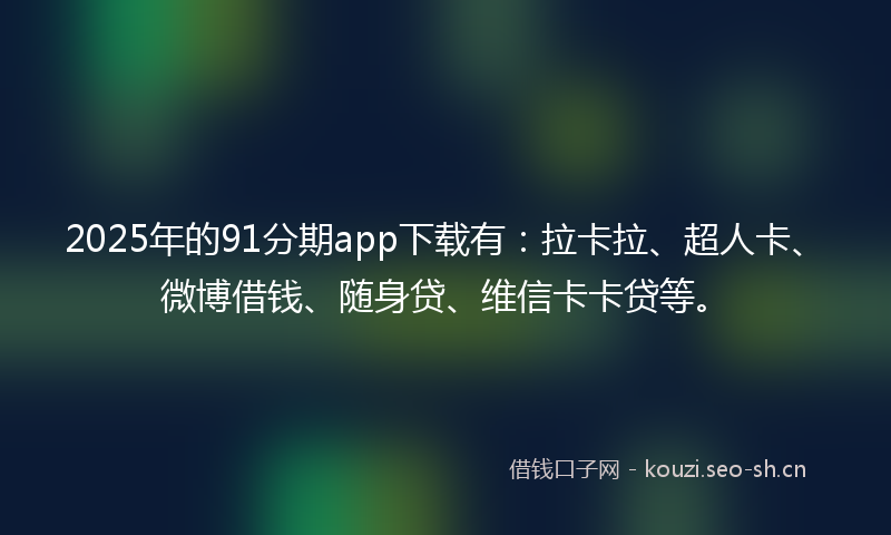 2025年的91分期app下载有：拉卡拉、超人卡、微博借钱、随身贷、维信卡卡贷等。