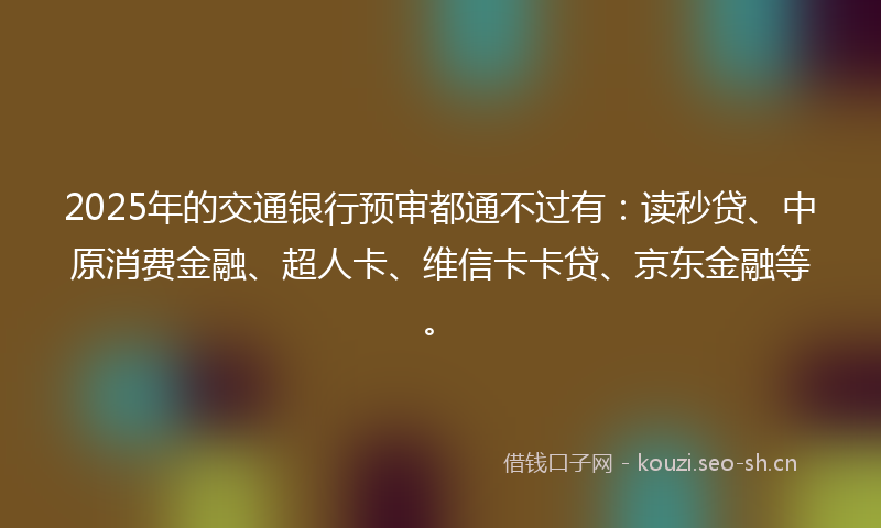 2025年的交通银行预审都通不过有：读秒贷、中原消费金融、超人卡、维信卡卡贷、京东金融等。