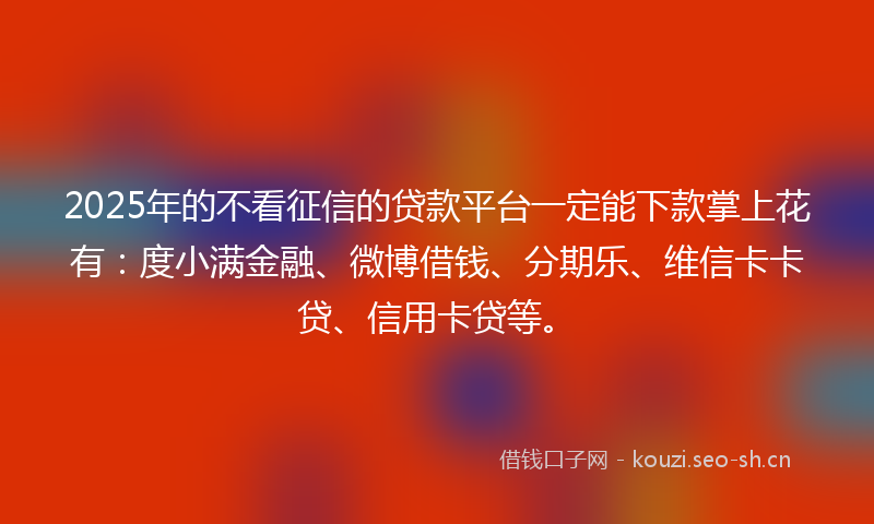 2025年的不看征信的贷款平台一定能下款掌上花有：度小满金融、微博借钱、分期乐、维信卡卡贷、信用卡贷等。