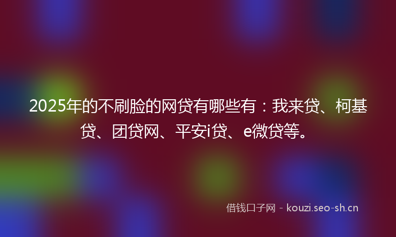 2025年的不刷脸的网贷有哪些有：我来贷、柯基贷、团贷网、平安i贷、e微贷等。