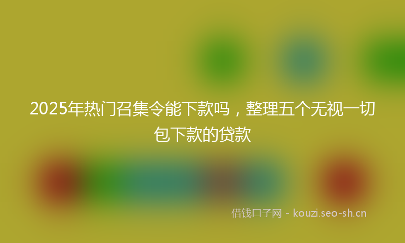 2025年热门召集令能下款吗，整理五个无视一切包下款的贷款