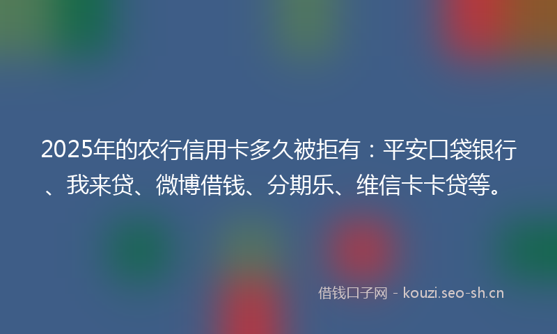 2025年的农行信用卡多久被拒有：平安口袋银行、我来贷、微博借钱、分期乐、维信卡卡贷等。
