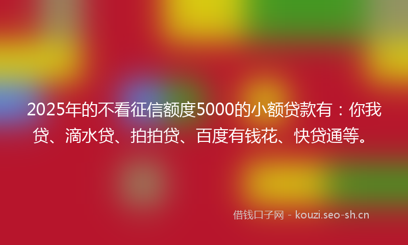 2025年的不看征信额度5000的小额贷款有：你我贷、滴水贷、拍拍贷、百度有钱花、快贷通等。