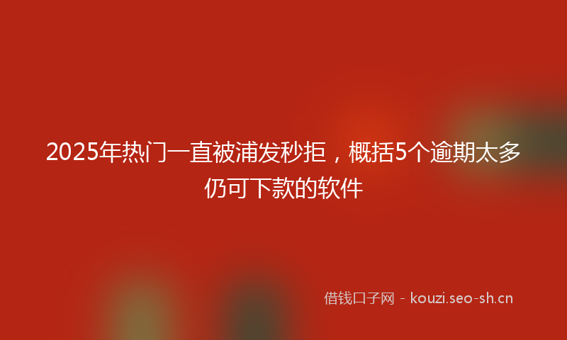 2025年热门一直被浦发秒拒，概括5个逾期太多仍可下款的软件