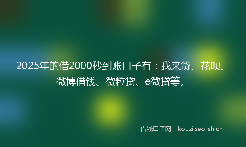 2025年的借2000秒到账口子有：我来贷、花呗、微博借钱、微粒贷、e微贷等。