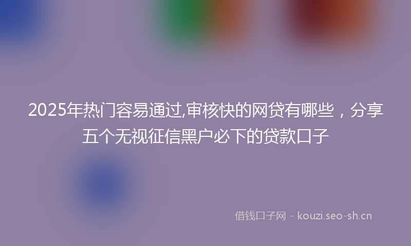 2025年热门容易通过,审核快的网贷有哪些，分享五个无视征信黑户必下的贷款口子