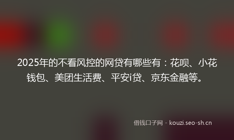 2025年的不看风控的网贷有哪些有：花呗、小花钱包、美团生活费、平安i贷、京东金融等。